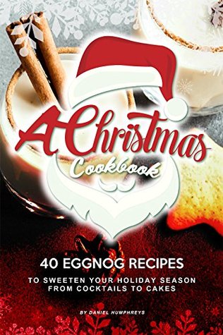 Download A Christmas Cookbook: 40 Eggnog Recipes to Sweeten Your Holiday Season – From Cocktails to Cakes - Daniel Humphreys | PDF
