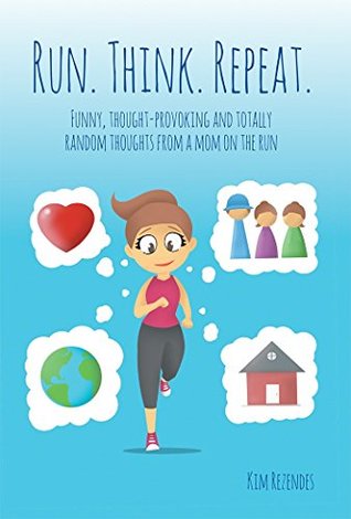 Read online Run. Think. Repeat.: Funny, Thought-Provoking and Totally Random Thoughts from a Mom on the Run - Kim Rezendes file in PDF