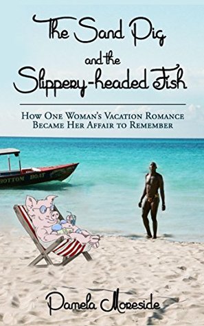 Read online The Sand Pig and the Slippery-headed Fish: How One Woman's Vacation Romance Became Her Affair To Remember - Pamela Moreside | PDF