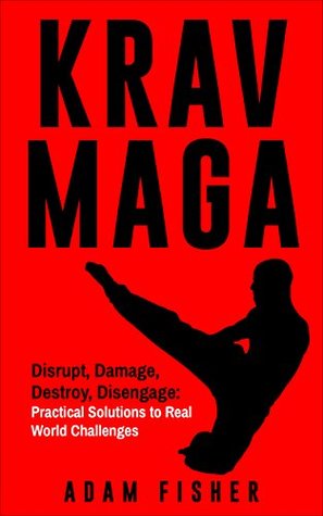 Read Krav Maga: Disrupt, Damage, Destroy, Disengage: Practical Solutions to Real World Challenges - Adam Fisher file in PDF