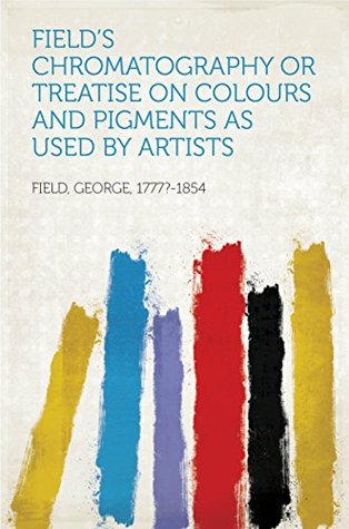 Read online Field's Chromatography or Treatise on Colours and Pigments as Used by Artists - George Field | PDF