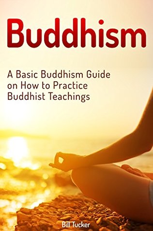 Read online Buddhism: A Basic Buddhism Guide on How to Practice Buddhist Teachings (zen buddhism, mindfulness, buddhism) - Bill Tucker | ePub
