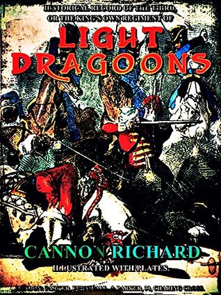 Read online Historical Record of the Third, Or the King's Own Regiment of Light Dragoons: Containing an Account of the Formation of the Regiment in 1685, and of Its Subsequent Services to 1846. - Richard Cannon | PDF