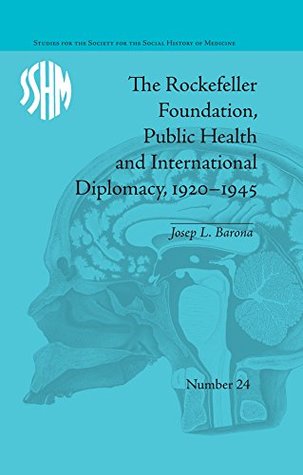 Read The Rockefeller Foundation, Public Health and International Diplomacy, 1920–1945 (Studies for the Society for the Social History of Medicine) - Josep L Barona | PDF