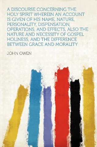 Read A Discourse Concerning the Holy Spirit Wherein an Account Is Given of His Name, Nature, Personality, Dispensation, Operations, and Effects, Also the - John Owen | PDF