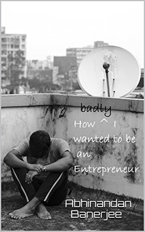 Read How badly I wanted to be an Entrepreneur: Confessions of an entrepreneur - Abhinandan Banerjee file in PDF