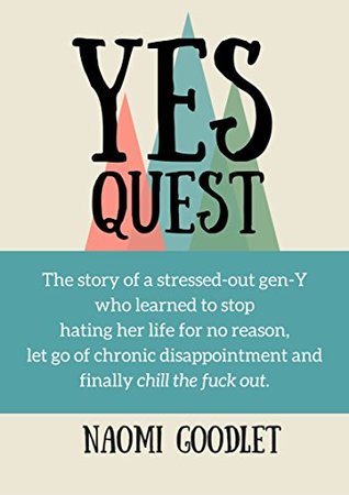 Read online Yes Quest: The story of a stressed-out gen-Y who learned to stop hating her life for no reason, let go of chronic disappointment and finally chill the fuck out. - Naomi Goodlet | PDF