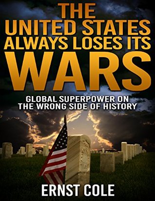 Read The United States Always Loses Its Wars: Global Superpower On the Wrong Side of History - Ernst Cole | PDF
