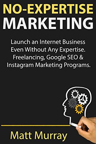 Read No-Expertise Marketing: Launch an Internet Business Even Without Any Expertise. Freelancing, Google SEO & Instagram Marketing Programs - Matt Murray file in PDF