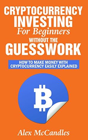 Read Cryptocurrency Investing For Beginners Without The Guesswork: How To Make Money With Cryptocurrency Easily Explained - Alex McCandles | PDF