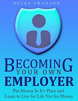 Read online BECOMING YOUR OWN EMPLOYER: Put Money In It's Place and Learn to Live for Life Not for Money - Becky Swanson file in ePub