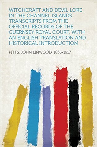 Read Witchcraft and Devil Lore in the Channel Islands Transcripts from the Official Records of the Guernsey Royal Court, with an English Translation and Historical Introduction - John Linwood Pitts file in ePub