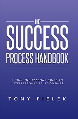 Download The Success Process Handbook: A Thinking Persons Guide To Interpersonal Relationships - Tony Fielek | PDF