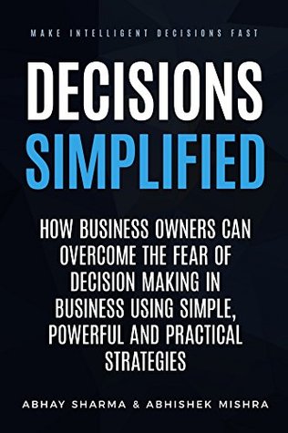 Download Decisions Simplified: How Business Owners Can Overcome the Fear of Decision Making in Business Using Simple, Powerful, and Practical Strategies. - Abhay Sharma | ePub