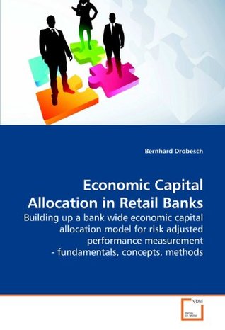 Download Economic Capital Allocation in Retail Banks: Building up a bank wide economic capital allocation model for risk adjusted performance measurement - fundamentals, concepts, methods - Bernhard Drobesch | PDF
