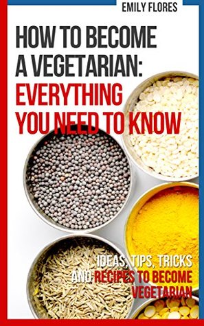 Read How to become a Vegetarian: everything you need to know: Ideas, Tips, Tricks, Recipes and a Plan - Emily Flores | PDF