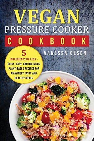 Read Vegan Pressure Cooker Cookbook: 5 Ingredients or Less - Quick, Easy, and Delicious Plant-Based Recipes for Amazingly Tasty and Healthy Meals - Vanessa Olsen file in ePub