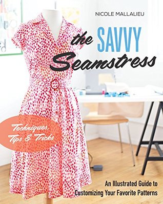 Read online The Savvy Seamstress: An Illustrated Guide to Customizing Your Favorite Patterns - Nicole Mallalieu | PDF