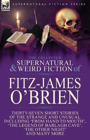 Read online The Collected Supernatural and Weird Fiction of Fitz-James O'Brien: Thirty-Seven Short Stories of the Strange and Unusual Including 'From Hand to  Poems Including 'The Ghost', 'Sir Brasil's - Fitz-James O'Brien | PDF