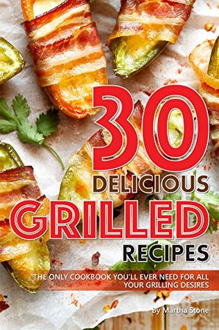 Read online 30 Delicious Grilled Recipes: The Only Cookbook You'll Ever Need for All Your Grilling Desires - Martha Stone | PDF