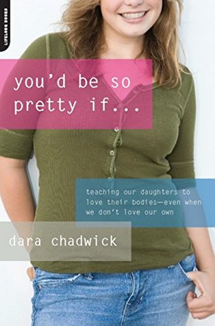 Read You'd Be So Pretty If . . .: Teaching Our Daughters to Love Their Bodies--Even When We Don't Love Our Own - Dara Chadwick | ePub