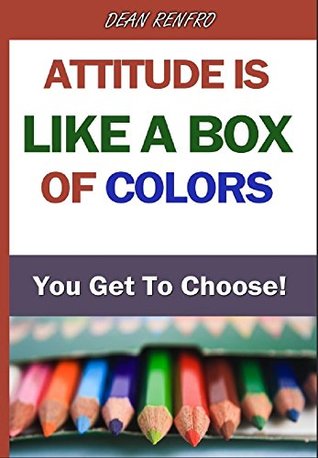 Download Attitude Is Like a Box of Colors - You Get To Choose: Journal Your Way To a Better Attitude and to Leadership Skills - Dean Renfro | PDF
