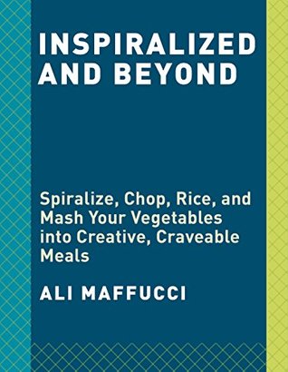 Read online Inspiralized and Beyond: Spiralize, Chop, Rice, and Mash Your Vegetables into Creative, Craveable Meals: A Cookbook - Ali Maffucci file in PDF