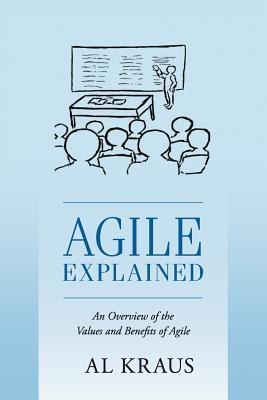 Read online Agile Explained: An Overview of the Values and Benefits of Agile - Al Kraus | PDF