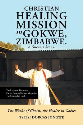 Read Christian Healing Mission in Gokwe, Zimbabwe. a Success Story.: The Works of Christ, the Healer in Gokwe - Tsitsi Dorcas Jongwe | ePub