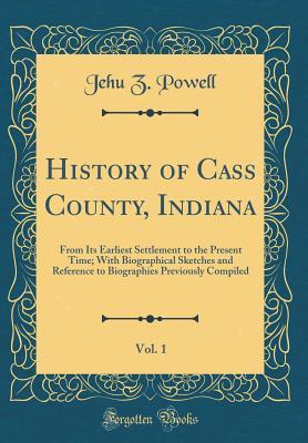Read History of Cass County, Indiana, Vol. 1: From Its Earliest Settlement to the Present Time; With Biographical Sketches and Reference to Biographies Previously Compiled (Classic Reprint) - Jehu Z Powell file in PDF