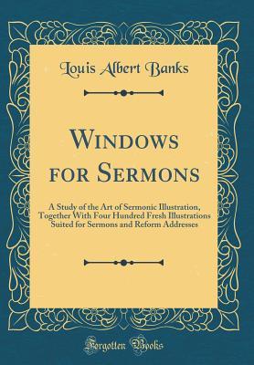 Read Windows for Sermons: A Study of the Art of Sermonic Illustration, Together with Four Hundred Fresh Illustrations Suited for Sermons and Reform Addresses (Classic Reprint) - Louis Albert Banks file in PDF