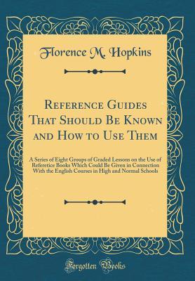 Download Reference Guides That Should Be Known and How to Use Them: A Series of Eight Groups of Graded Lessons on the Use of Referetice Books Which Could Be Given in Connection with the English Courses in High and Normal Schools (Classic Reprint) - Florence M Hopkins | ePub
