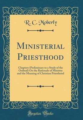Download Ministerial Priesthood: Chapters (Preliminary to a Study of the Ordinal) on the Rationale of Ministry and the Meaning of Christian Priesthood (Classic Reprint) - R C Moberly | ePub