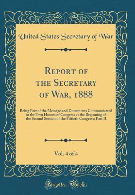 Read online Report of the Secretary of War, 1888, Vol. 4 of 4: Being Part of the Message and Documents Communicated to the Two Houses of Congress at the Beginning of the Second Session of the Fiftieth Congress; Part II (Classic Reprint) - United States Secretary of War | ePub