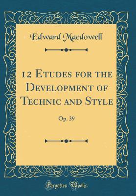 Read 12 Etudes for the Development of Technic and Style: Op. 39 (Classic Reprint) - Edward MacDowell | PDF
