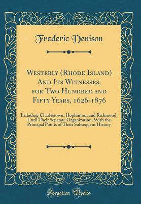 Read Westerly (Rhode Island) and Its Witnesses, for Two Hundred and Fifty Years, 1626-1876: Including Charlestown, Hopkinton, and Richmond, Until Their Separate Organization, with the Principal Points of Their Subsequent History (Classic Reprint) - Frederic Denison file in ePub