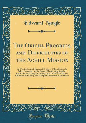 Read online The Origin, Progress, and Difficulties of the Achill Mission: As Detailed in the Minutes of Evidence Taken Before the Select Committee of the House of Lords, Appointed to Inquire Into the Progress and Operation of the New Plan of Education in Ireland; And - Edward Nangle file in PDF