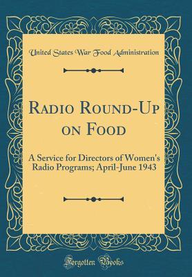 Download Radio Round-Up on Food: A Service for Directors of Women's Radio Programs; April-June 1943 (Classic Reprint) - United States War Food Administration file in PDF