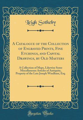 Download A Catalogue of the Collection of Engraved Prints, Fine Etchings, and Capital Drawings, by Old Masters: A Collection of Maps, Likewise Some Miscellaneous Articles of Antiquity, Property of the Late Joseph Windham, Esq. (Classic Reprint) - Leigh Sotheby | ePub