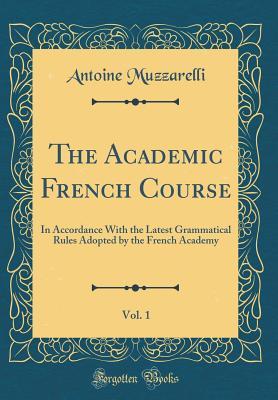 Read online The Academic French Course, Vol. 1: In Accordance with the Latest Grammatical Rules Adopted by the French Academy (Classic Reprint) - Antoine Muzzarelli | PDF