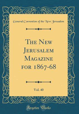 Read online The New Jerusalem Magazine for 1867-68, Vol. 40 (Classic Reprint) - General Convention of the New Jerusalem | ePub