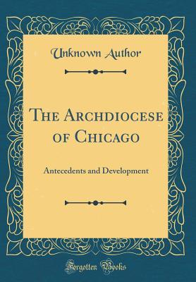 Read The Archdiocese of Chicago: Antecedents and Development (Classic Reprint) - Unknown file in PDF