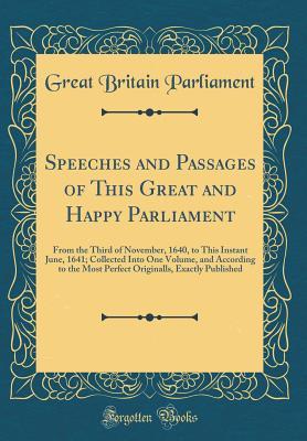 Download Speeches and Passages of This Great and Happy Parliament: From the Third of November, 1640, to This Instant June, 1641; Collected Into One Volume, and According to the Most Perfect Originalls, Exactly Published (Classic Reprint) - Great Britain Parliament file in PDF