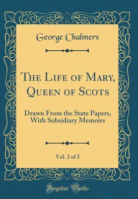 Download The Life of Mary, Queen of Scots, Vol. 2 of 3: Drawn from the State Papers, with Subsidiary Memoirs (Classic Reprint) - George Chalmers | ePub