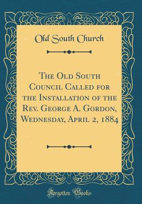 Download The Old South Council Called for the Installation of the Rev. George A. Gordon, Wednesday, April 2, 1884 (Classic Reprint) - Old South Church (Boston) | PDF