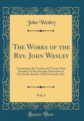 Download The Works of the Rev. John Wesley, Vol. 6: Containing, the Twenty and Twenty-First Numbers of His Journals; Particulars of His Death, Review of His Character, &c (Classic Reprint) - John Wesley file in PDF