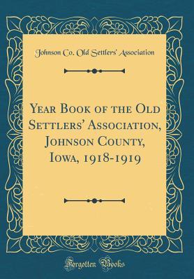 Download Year Book of the Old Settlers' Association, Johnson County, Iowa, 1918-1919 (Classic Reprint) - Johnson Co Old Settlers' Association file in PDF
