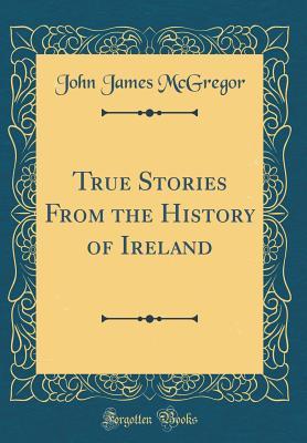 Read online True Stories from the History of Ireland (Classic Reprint) - John James McGregor | ePub