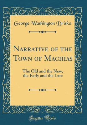 Download Narrative of the Town of Machias: The Old and the New, the Early and the Late (Classic Reprint) - George Washington Drisko file in ePub