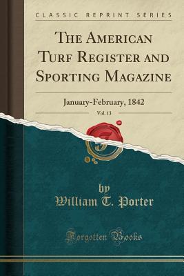 Read The American Turf Register and Sporting Magazine, Vol. 13: January-February, 1842 (Classic Reprint) - William T. Porter file in PDF